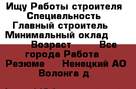 Ищу Работы строителя › Специальность ­ Главный строитель  › Минимальный оклад ­ 5 000 › Возраст ­ 30 - Все города Работа » Резюме   . Ненецкий АО,Волонга д.